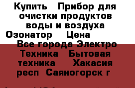  Купить : Прибор для очистки продуктов,воды и воздуха.Озонатор  › Цена ­ 25 500 - Все города Электро-Техника » Бытовая техника   . Хакасия респ.,Саяногорск г.